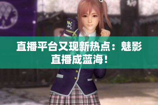 直播平台又现新热点：魅影直播成蓝海！