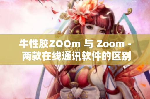 牛性胶ZOOm 与 Zoom - 两款在线通讯软件的区别简述