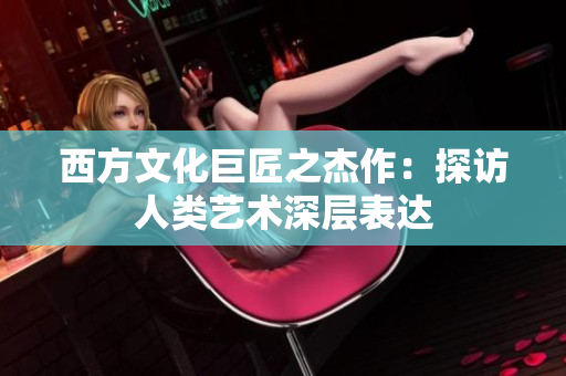 西方文化巨匠之杰作：探访人类艺术深层表达