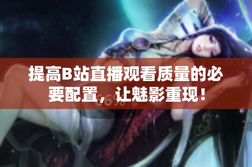 提高B站直播观看质量的必要配置，让魅影重现！