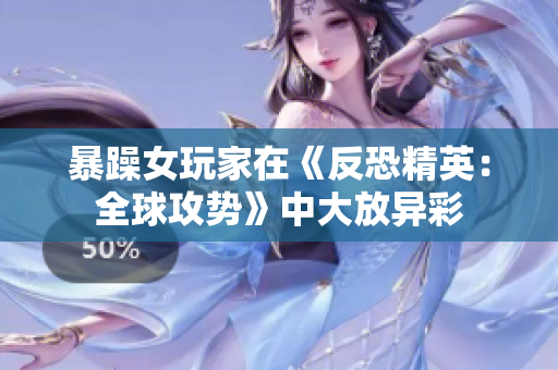 暴躁女玩家在《反恐精英：全球攻势》中大放异彩
