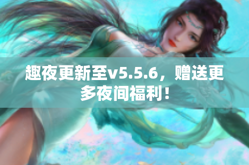 趣夜更新至v5.5.6，赠送更多夜间福利！