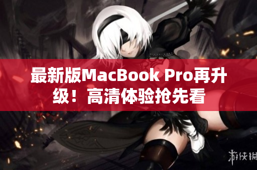 最新版MacBook Pro再升级！高清体验抢先看