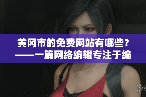 黄冈市的免费网站有哪些？——一篇网络编辑专注于编写的文章
