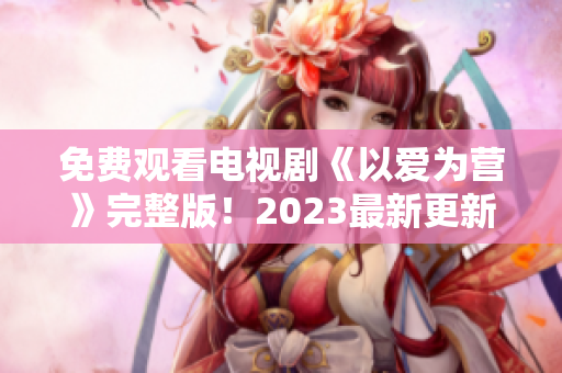 免费观看电视剧《以爱为营》完整版！2023最新更新