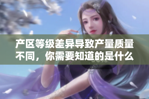 产区等级差异导致产量质量不同，你需要知道的是什么导致这种差距？