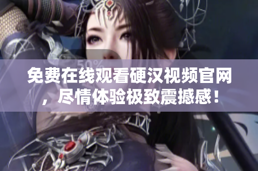 免费在线观看硬汉视频官网，尽情体验极致震撼感！