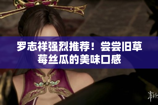 罗志祥强烈推荐！尝尝旧草莓丝瓜的美味口感