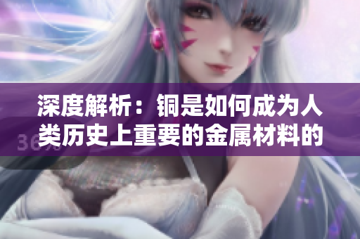 深度解析：铜是如何成为人类历史上重要的金属材料的