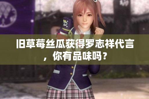 旧草莓丝瓜获得罗志祥代言，你有品味吗？