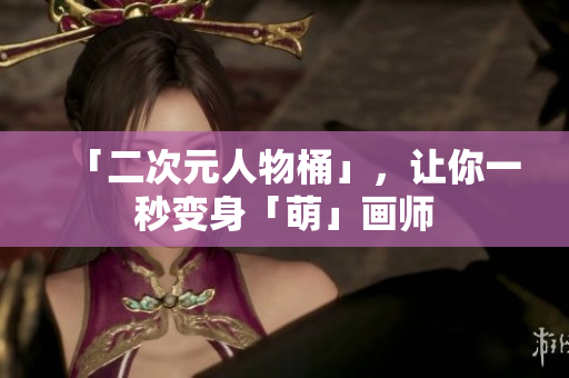 「二次元人物桶」，让你一秒变身「萌」画师