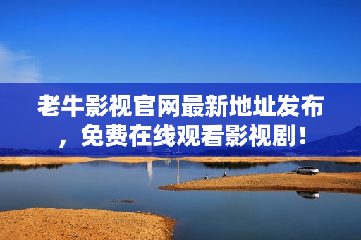 老牛影视官网最新地址发布，免费在线观看影视剧！