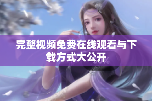完整视频免费在线观看与下载方式大公开