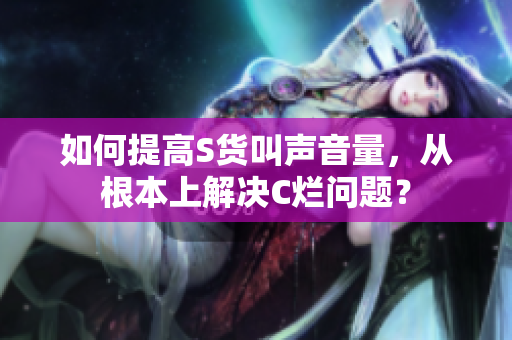 如何提高S货叫声音量，从根本上解决C烂问题？