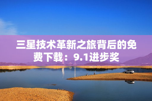 三星技术革新之旅背后的免费下载：9.1进步奖