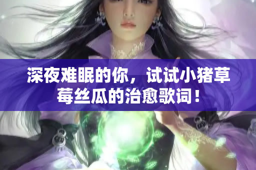 深夜难眠的你，试试小猪草莓丝瓜的治愈歌词！