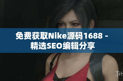 免费获取Nike源码1688 - 精选SEO编辑分享