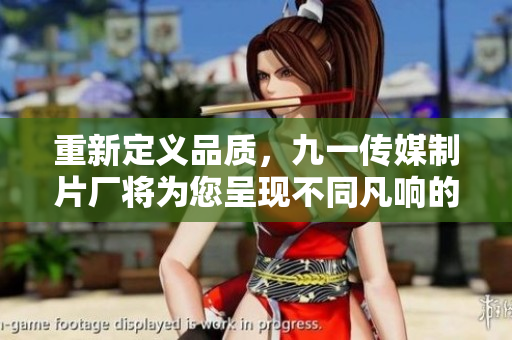 重新定义品质，九一传媒制片厂将为您呈现不同凡响的制作水平