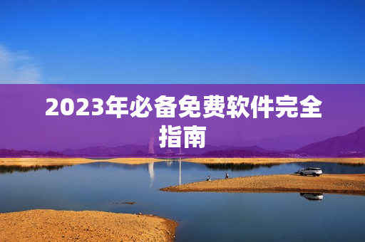 2023年必备免费软件完全指南