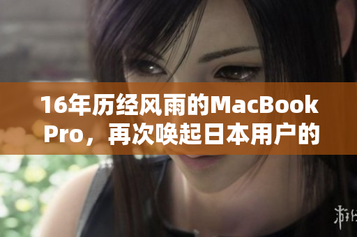 16年历经风雨的MacBook Pro，再次唤起日本用户的热情
