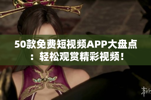 50款免费短视频APP大盘点：轻松观赏精彩视频！