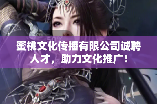 蜜桃文化传播有限公司诚聘人才，助力文化推广！