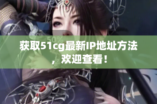 获取51cg最新IP地址方法，欢迎查看！