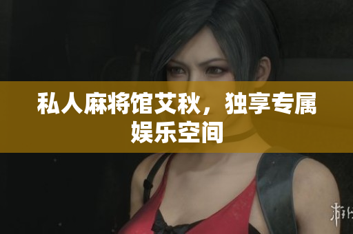 私人麻将馆艾秋，独享专属娱乐空间