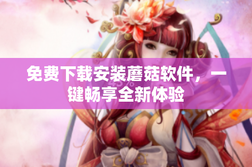 免费下载安装蘑菇软件，一键畅享全新体验