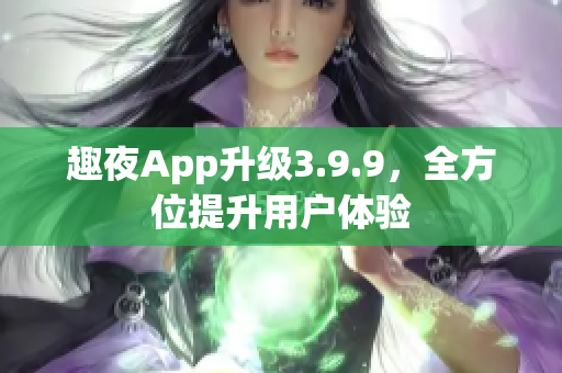 趣夜App升级3.9.9，全方位提升用户体验