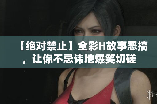 【绝对禁止】全彩H故事恶搞，让你不忌讳地爆笑切磋