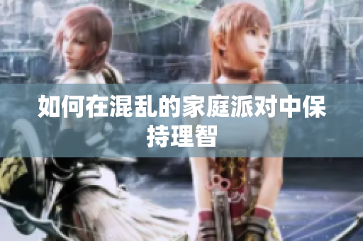 如何在混乱的家庭派对中保持理智