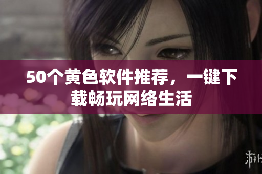 50个黄色软件推荐，一键下载畅玩网络生活