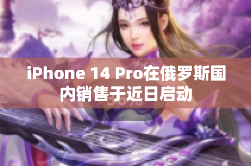 iPhone 14 Pro在俄罗斯国内销售于近日启动