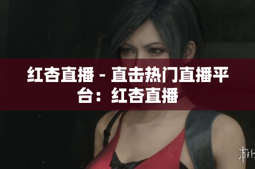 红杏直播 - 直击热门直播平台：红杏直播