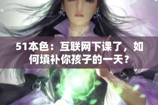 51本色：互联网下课了，如何填补你孩子的一天？