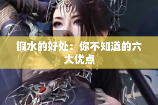 铜水的好处：你不知道的六大优点