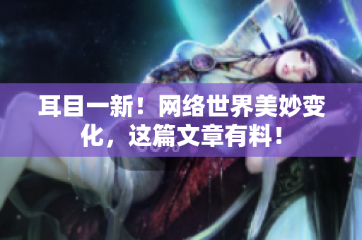 耳目一新！网络世界美妙变化，这篇文章有料！