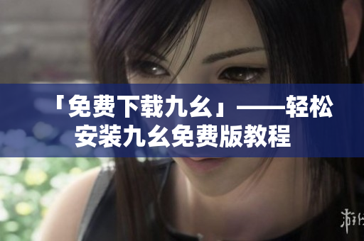 「免费下载九幺」——轻松安装九幺免费版教程