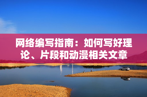 网络编写指南：如何写好理论、片段和动漫相关文章