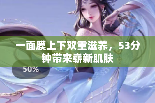 一面膜上下双重滋养，53分钟带来崭新肌肤