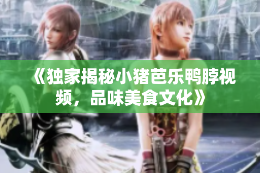 《独家揭秘小猪芭乐鸭脖视频，品味美食文化》