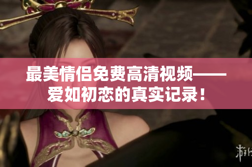 最美情侣免费高清视频——爱如初恋的真实记录！