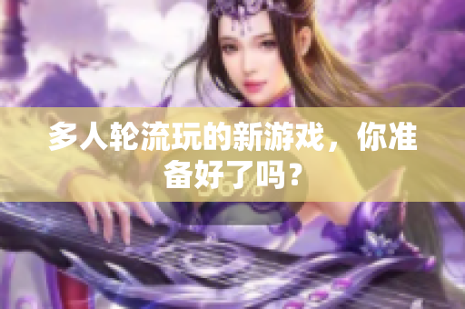 多人轮流玩的新游戏，你准备好了吗？