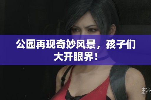 公园再现奇妙风景，孩子们大开眼界！