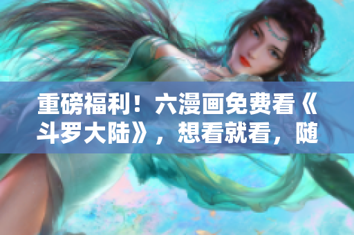 重磅福利！六漫画免费看《斗罗大陆》，想看就看，随时追更！