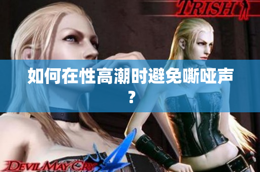 如何在性高潮时避免嘶哑声？