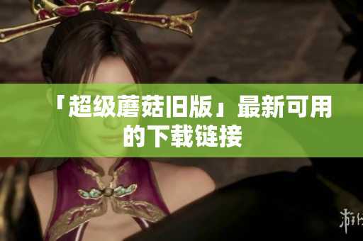 「超级蘑菇旧版」最新可用的下载链接