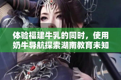 体验福建牛乳的同时，使用奶牛导航探索湖南教育未知领域