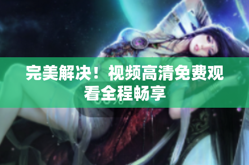 完美解决！视频高清免费观看全程畅享